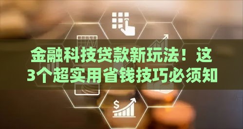 金融科技贷款新玩法！这3个超实用省钱技巧必须知道