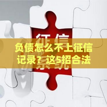 负债怎么不上征信记录？这5招合法操作一定要知道！