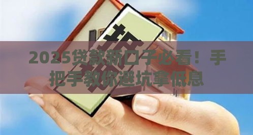 2025贷款新口子必看！手把手教你避坑拿低息