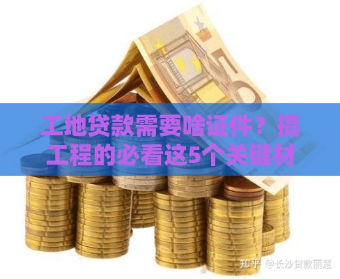 工地贷款需要啥证件？搞工程的必看这5个关键材料！