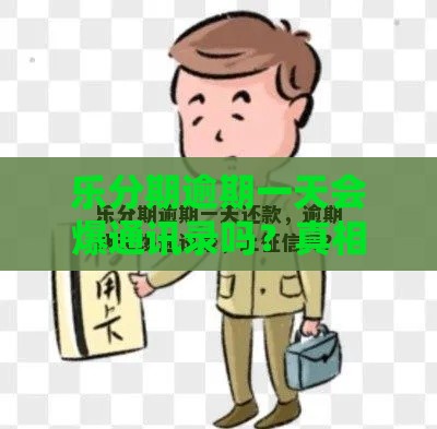 乐分期逾期一天会爆通讯录吗？真相来了！必看解读