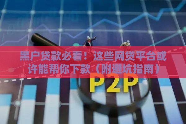 黑户贷款必看！这些网贷平台或许能帮你下款（附避坑指南）