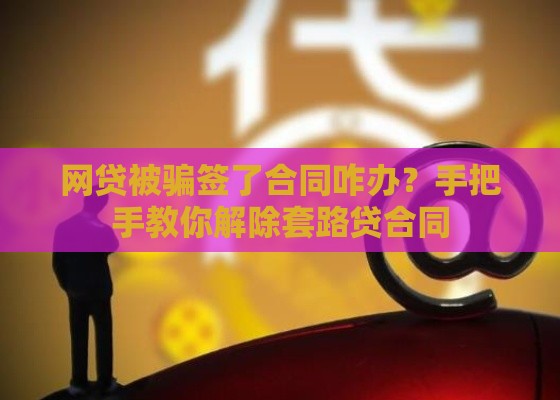 网贷被骗签了合同咋办？手把手教你解除套路贷合同