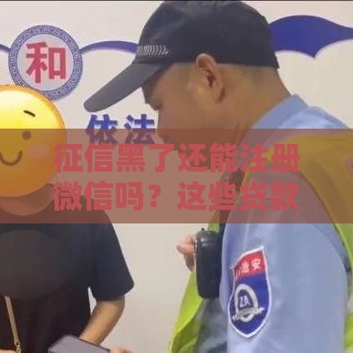 征信黑了还能注册微信吗？这些贷款问题必须了解