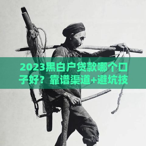 2023黑白户贷款哪个口子好？靠谱渠道+避坑技巧一篇全解析