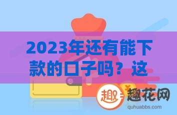 2023年还有能下款的口子吗？这5个渠道亲测有效