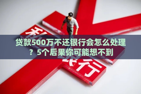 贷款500万不还银行会怎么处理？5个后果你可能想不到