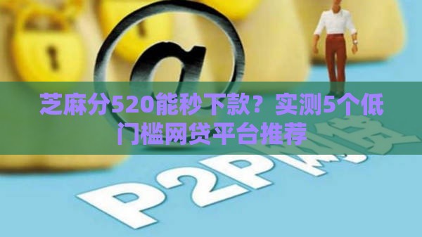 芝麻分520能秒下款?实测5个低门槛网贷平台推荐 芝麻分520能秒下款?实测5个低门槛网贷平台推荐