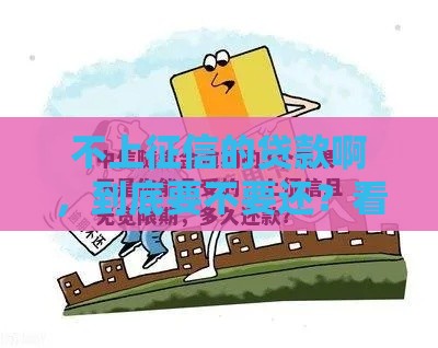 不上征信的贷款啊，到底要不要还？看完这篇你就懂了！