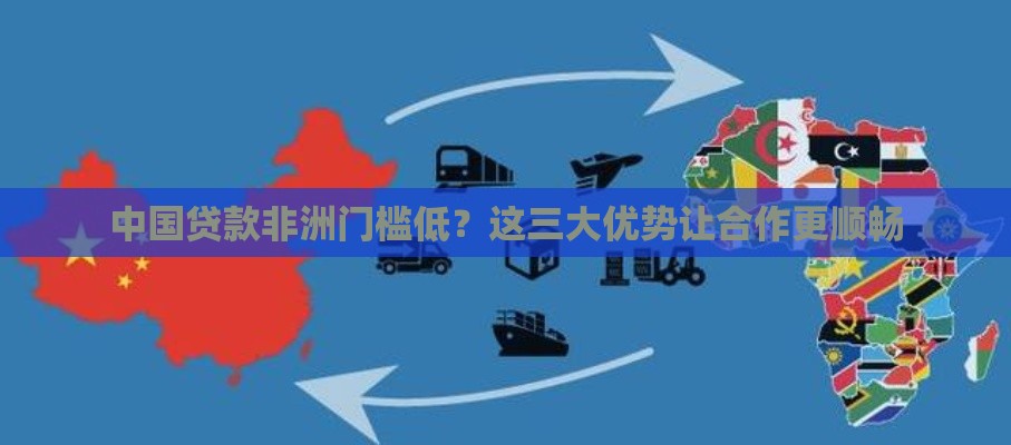 中国贷款非洲门槛低？这三大优势让合作更顺畅