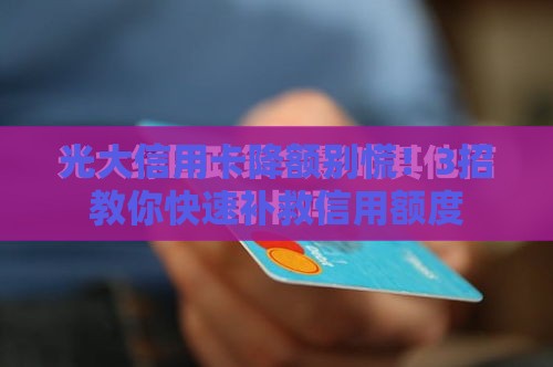 光大信用卡降额别慌！3招教你快速补救信用额度