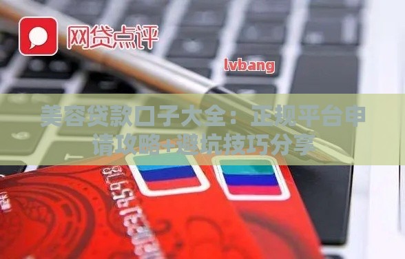 美容贷款口子大全：正规平台申请攻略+避坑技巧分享