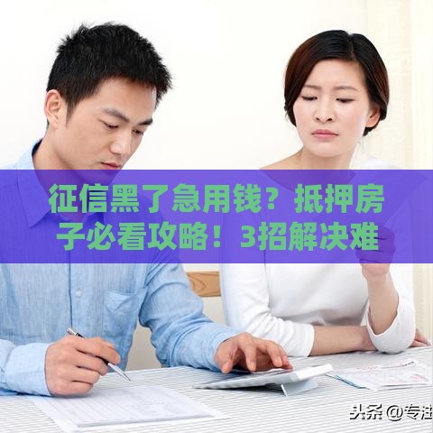 征信黑了急用钱？抵押房子必看攻略！3招解决难题