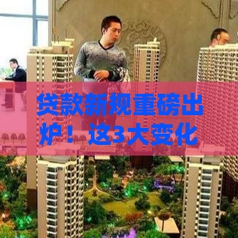 贷款新规重磅出炉！这3大变化影响每个人 速看解读