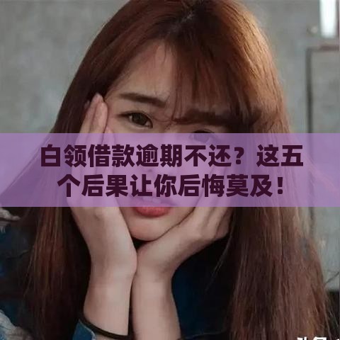 白领借款逾期不还？这五个后果让你后悔莫及！