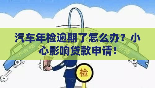汽车年检逾期了怎么办？小心影响贷款申请！