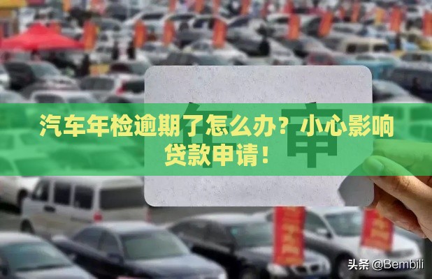 汽车年检逾期了怎么办？小心影响贷款申请！