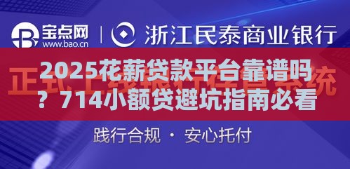 2025花薪贷款平台靠谱吗？714小额贷避坑指南必看！