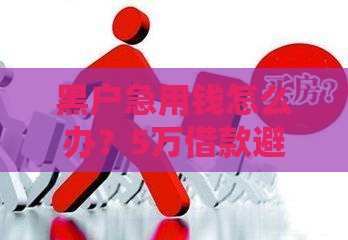 黑户急用钱怎么办？5万借款避坑指南，这些细节别忽略！