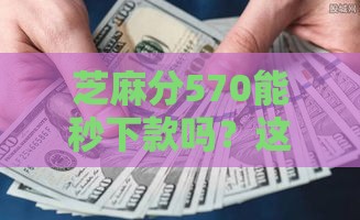 芝麻分570能秒下款吗？这5个网贷平台下款快、门槛低！