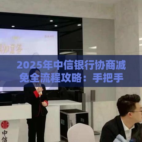 2025年中信银行协商减免全流程攻略：手把手教你减轻还款压力
