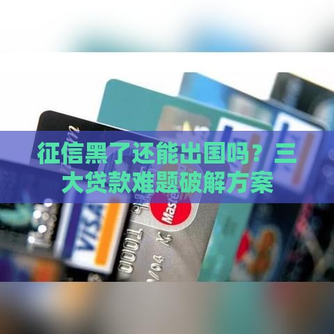 征信黑了还能出国吗？三大贷款难题破解方案