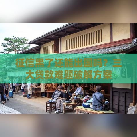 征信黑了还能出国吗？三大贷款难题破解方案