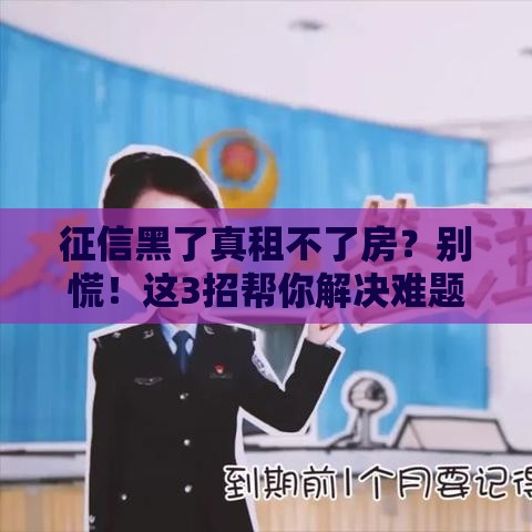 征信黑了真租不了房？别慌！这3招帮你解决难题