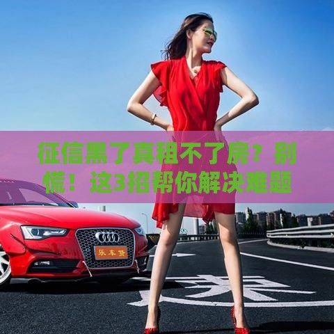 征信黑了真租不了房？别慌！这3招帮你解决难题