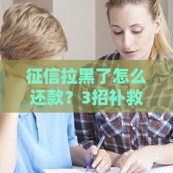 征信拉黑了怎么还款？3招补救还能翻身！