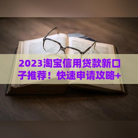 2023淘宝信用贷款新口子推荐！快速申请攻略+避坑指南