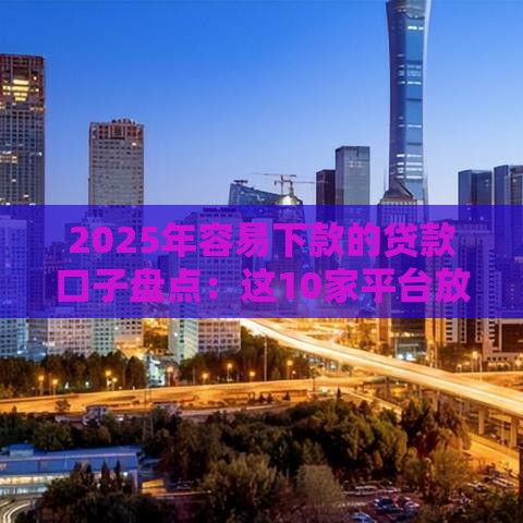 2025年容易下款的贷款口子盘点：这10家平台放款快、门槛低！
