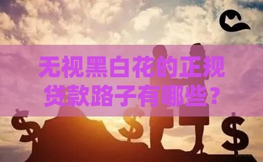 无视黑白花的正规贷款路子有哪些？