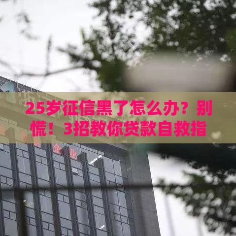 25岁征信黑了怎么办？别慌！3招教你贷款自救指南