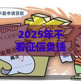 2025年不看征信负债的贷款口子？老哥实测这3种方法真能下款！