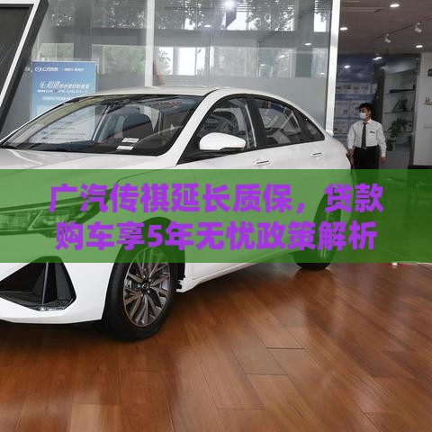 广汽传祺延长质保，贷款购车享5年无忧政策解析