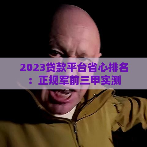 2023贷款平台省心排名：正规军前三甲实测