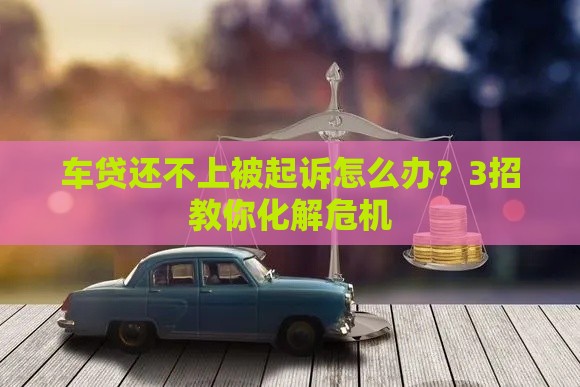 车贷还不上被起诉怎么办？3招教你化解危机