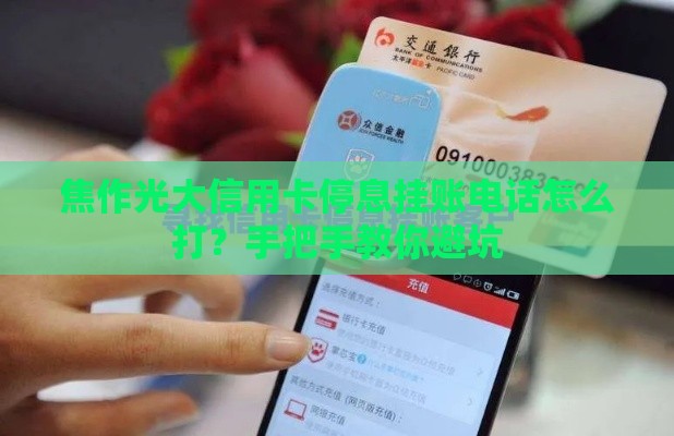 焦作光大信用卡停息挂账电话怎么打？手把手教你避坑