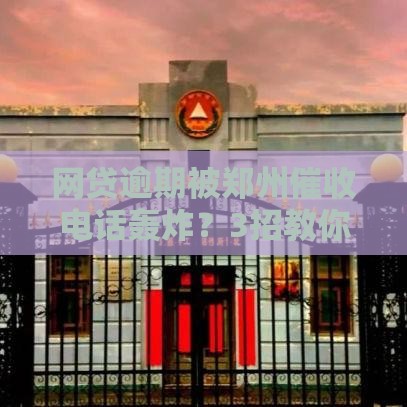 网贷逾期被郑州催收电话轰炸?3招教你正确处理不踩坑! 网贷逾期被郑州催收电话轰炸?3招教你正确处理不踩坑!