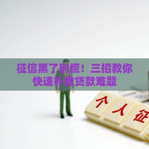 征信黑了别慌!三招教你快速补救贷款难题 征信黑了别慌!三招教你快速补救贷款难题