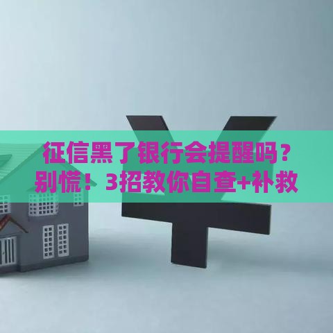 征信黑了银行会提醒吗？别慌！3招教你自查+补救