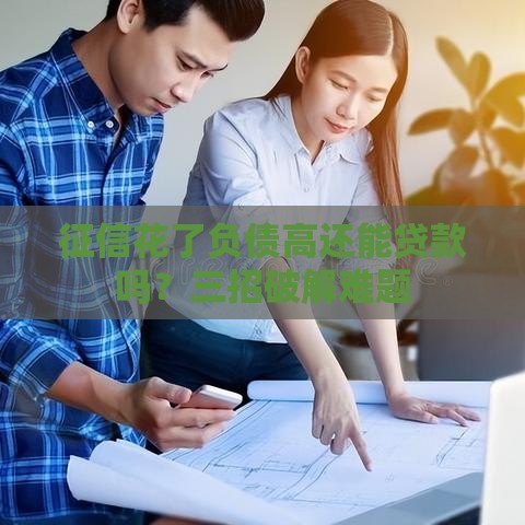征信花了负债高还能贷款吗？三招破解难题