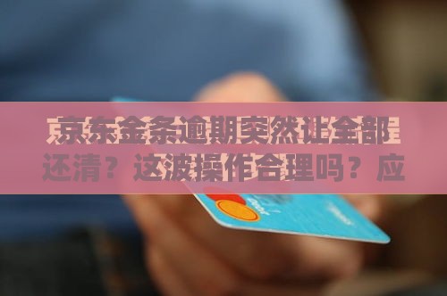 京东金条逾期突然让全部还清？这波操作合理吗？应对攻略来了！