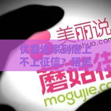 优客逸家到底上不上征信？租房贷款前必看的避坑指南