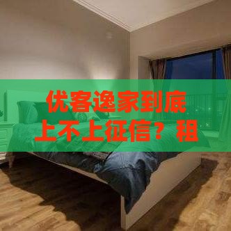 优客逸家到底上不上征信？租房贷款前必看的避坑指南