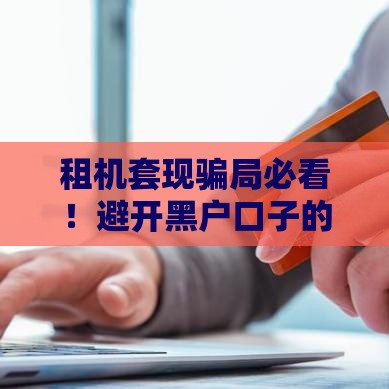 租机套现骗局必看！避开黑户口子的正确操作指南