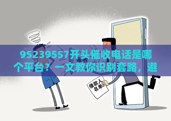 95239557开头催收电话是哪个平台？一文教你识别套路，避免踩坑！
