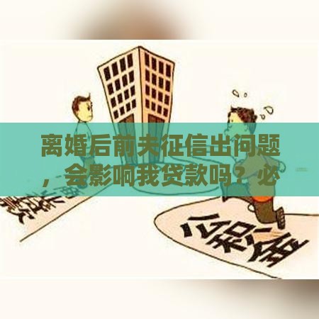离婚后前夫征信出问题，会影响我贷款吗？必看！