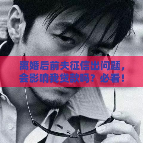 离婚后前夫征信出问题，会影响我贷款吗？必看！